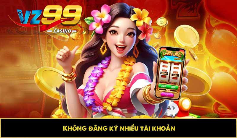 Hướng dẫn đăng ký VZ99 nhanh, chuẩn xác và thuận tiện nhất 12 Không đăng ký nhiều tài khoản